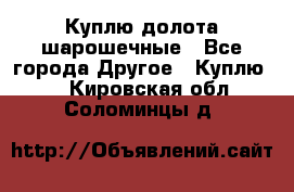Куплю долота шарошечные - Все города Другое » Куплю   . Кировская обл.,Соломинцы д.